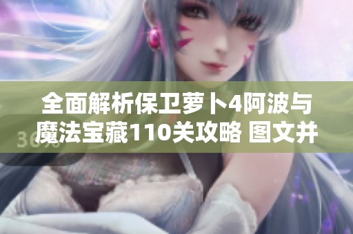 全面解析保卫萝卜4阿波与魔法宝藏110关攻略 图文并茂助你顺利通关