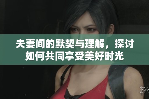夫妻间的默契与理解，探讨如何共同享受美好时光