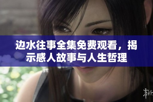 边水往事全集免费观看，揭示感人故事与人生哲理