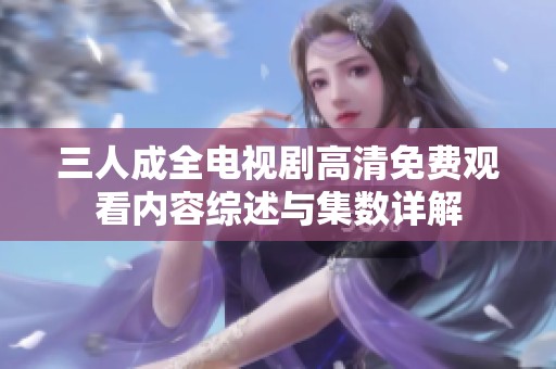 三人成全电视剧高清免费观看内容综述与集数详解