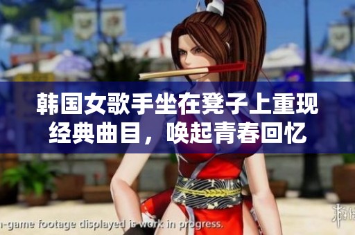 韩国女歌手坐在凳子上重现经典曲目，唤起青春回忆
