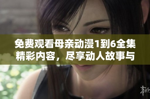 免费观看母亲动漫1到6全集精彩内容，尽享动人故事与角色魅力
