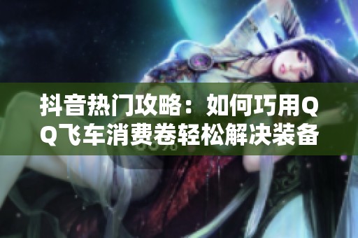 抖音热门攻略：如何巧用QQ飞车消费卷轻松解决装备购买问题
