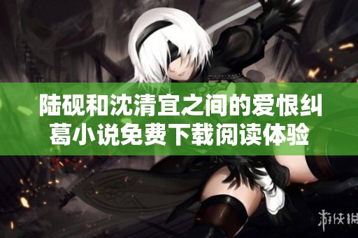 陆砚和沈清宜之间的爱恨纠葛小说免费下载阅读体验