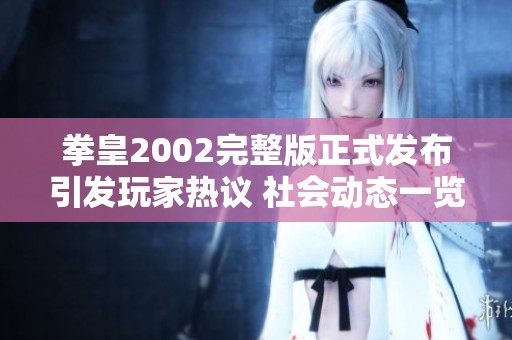 拳皇2002完整版正式发布引发玩家热议 社会动态一览分享游戏新体验