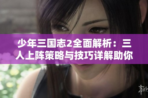 少年三国志2全面解析：三人上阵策略与技巧详解助你轻松胜战