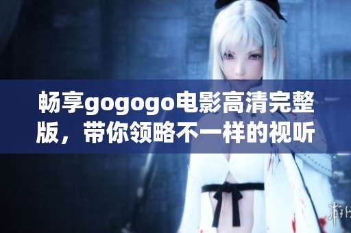 畅享gogogo电影高清完整版，带你领略不一样的视听盛宴