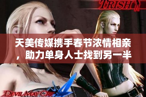 天美传媒携手春节浓情相亲，助力单身人士找到另一半