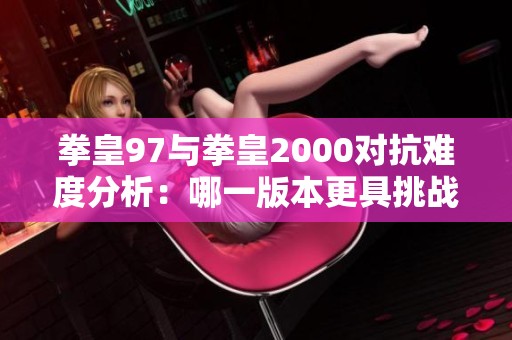 拳皇97与拳皇2000对抗难度分析：哪一版本更具挑战性与高分潜力