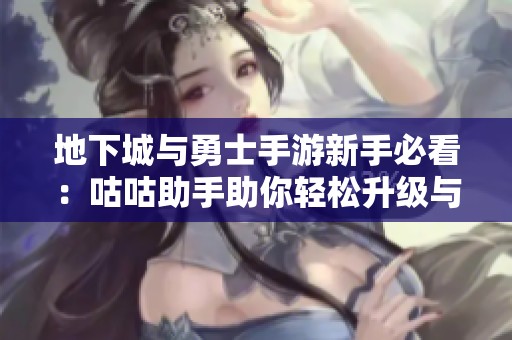 地下城与勇士手游新手必看：咕咕助手助你轻松升级与畅玩史诗内容攻略