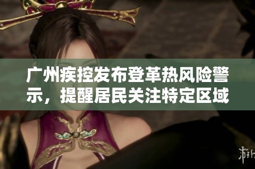 广州疾控发布登革热风险警示，提醒居民关注特定区域并采取防范措施