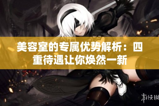 美容室的专属优势解析：四重待遇让你焕然一新