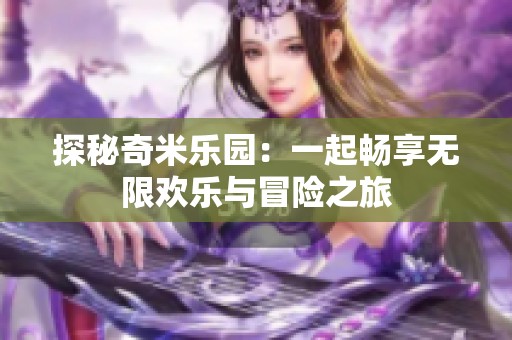 探秘奇米乐园：一起畅享无限欢乐与冒险之旅