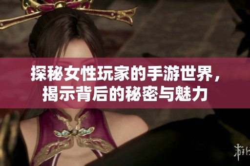 探秘女性玩家的手游世界，揭示背后的秘密与魅力