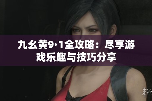 九幺黄9·1全攻略：尽享游戏乐趣与技巧分享