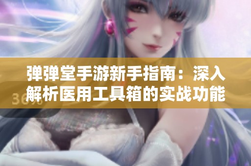 弹弹堂手游新手指南：深入解析医用工具箱的实战功能与最佳使用策略