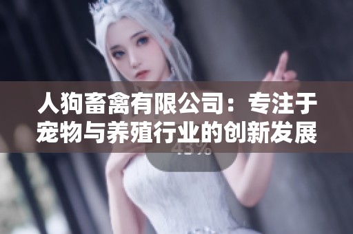 人狗畜禽有限公司：专注于宠物与养殖行业的创新发展