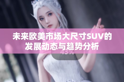未来欧美市场大尺寸SUV的发展动态与趋势分析