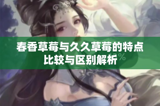 春香草莓与久久草莓的特点比较与区别解析