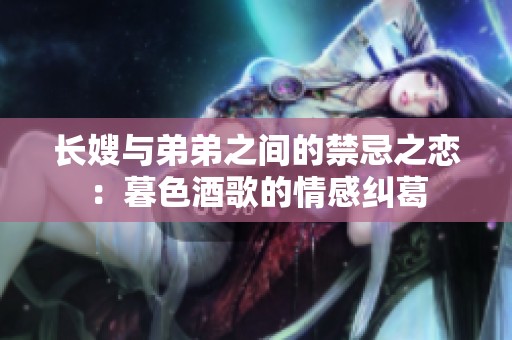 长嫂与弟弟之间的禁忌之恋：暮色酒歌的情感纠葛