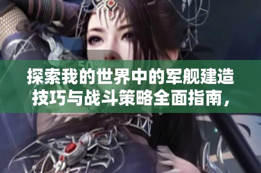 探索我的世界中的军舰建造技巧与战斗策略全面指南，让你轻松掌握战舰玩法！