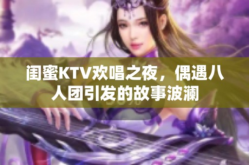 闺蜜KTV欢唱之夜，偶遇八人团引发的故事波澜
