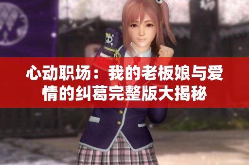 心动职场：我的老板娘与爱情的纠葛完整版大揭秘