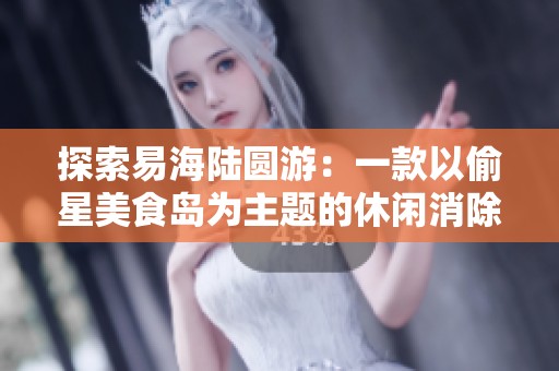 探索易海陆圆游：一款以偷星美食岛为主题的休闲消除类游戏的全新体验