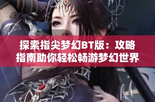 探索指尖梦幻BT版：攻略指南助你轻松畅游梦幻世界的奇妙旅程