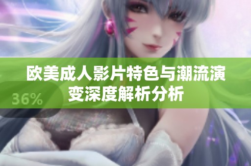 欧美成人影片特色与潮流演变深度解析分析