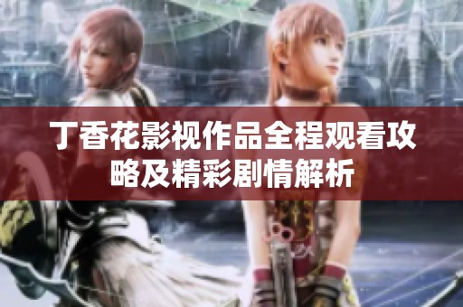丁香花影视作品全程观看攻略及精彩剧情解析