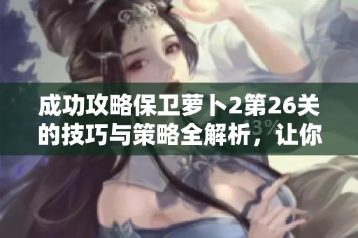 成功攻略保卫萝卜2第26关的技巧与策略全解析，让你轻松闯关不再难