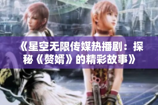《星空无限传媒热播剧：探秘《赘婿》的精彩故事》