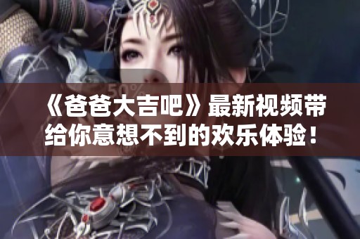 《爸爸大吉吧》最新视频带给你意想不到的欢乐体验！