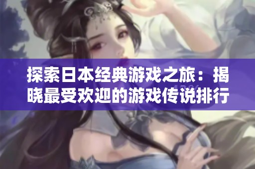 探索日本经典游戏之旅：揭晓最受欢迎的游戏传说排行榜与背后的故事