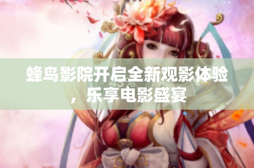 蜂鸟影院开启全新观影体验，乐享电影盛宴
