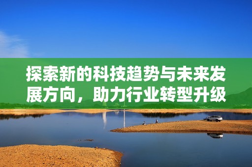 探索新的科技趋势与未来发展方向，助力行业转型升级