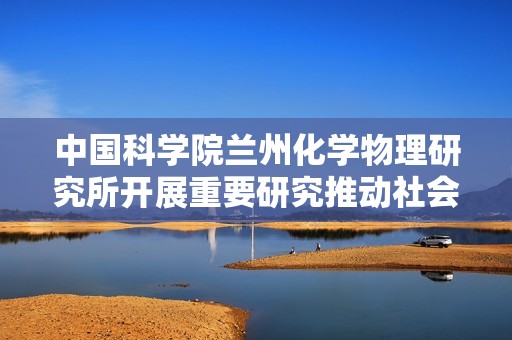 中国科学院兰州化学物理研究所开展重要研究推动社会进步与科技发展
