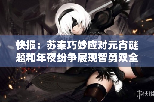 快报：苏秦巧妙应对元宵谜题和年夜纷争展现智勇双全的风采