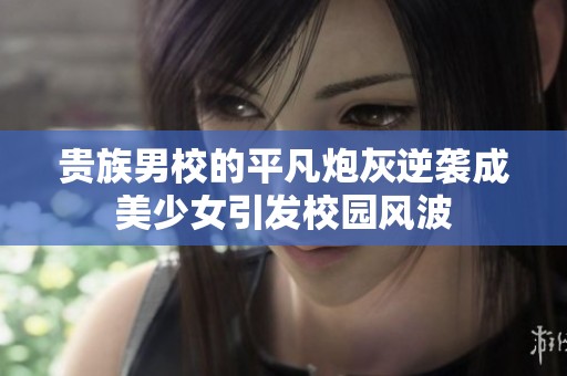 贵族男校的平凡炮灰逆袭成美少女引发校园风波