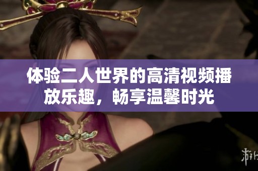 体验二人世界的高清视频播放乐趣，畅享温馨时光
