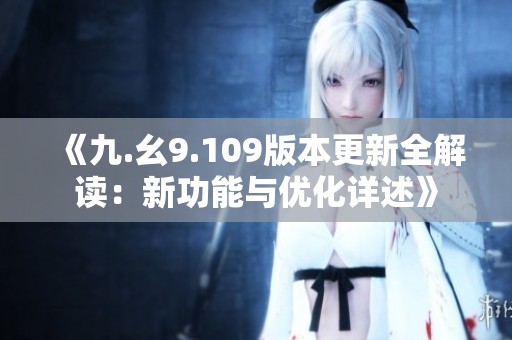 《九.幺9.109版本更新全解读：新功能与优化详述》
