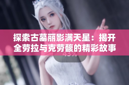 探索古墓丽影满天星：揭开全劳拉与克劳馥的精彩故事与细节解析