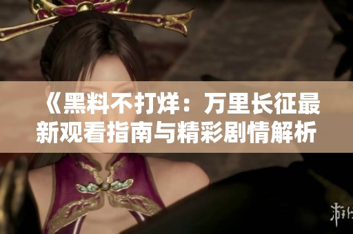 《黑料不打烊：万里长征最新观看指南与精彩剧情解析》