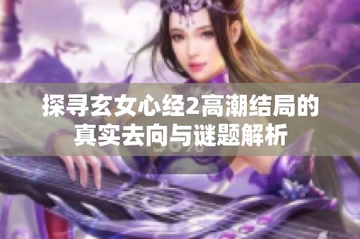 探寻玄女心经2高潮结局的真实去向与谜题解析