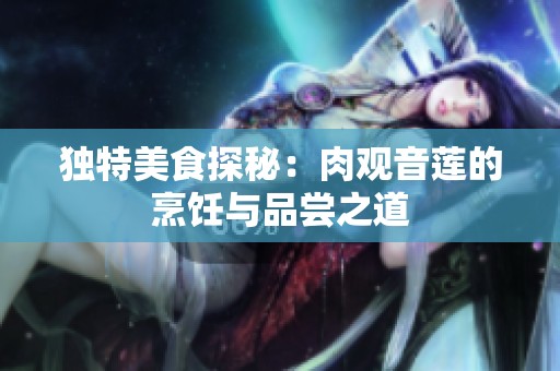 独特美食探秘：肉观音莲的烹饪与品尝之道