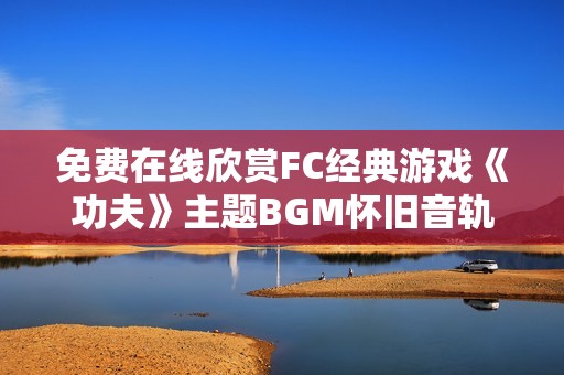 免费在线欣赏FC经典游戏《功夫》主题BGM怀旧音轨，重温游戏时光的美好回忆