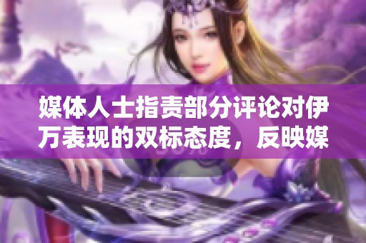 媒体人士指责部分评论对伊万表现的双标态度，反映媒体对胜负的偏见与操控