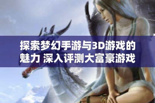 探索梦幻手游与3D游戏的魅力 深入评测大富豪游戏的精彩体验