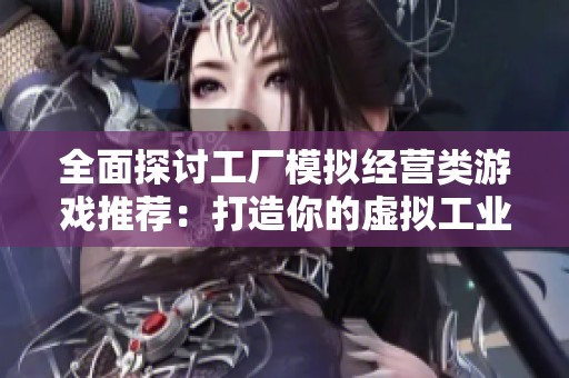 全面探讨工厂模拟经营类游戏推荐：打造你的虚拟工业帝国的最佳选择有哪些